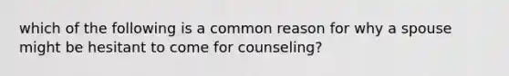 which of the following is a common reason for why a spouse might be hesitant to come for counseling?