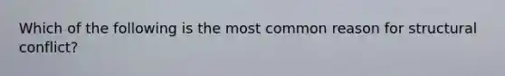 Which of the following is the most common reason for structural conflict?