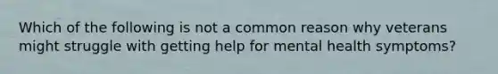 Which of the following is not a common reason why veterans might struggle with getting help for mental health symptoms?