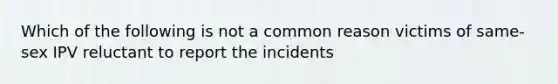 Which of the following is not a common reason victims of same-sex IPV reluctant to report the incidents