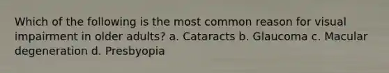 Which of the following is the most common reason for visual impairment in older adults? a. Cataracts b. Glaucoma c. Macular degeneration d. Presbyopia