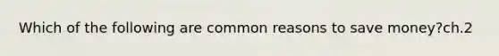 Which of the following are common reasons to save money?ch.2