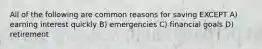 All of the following are common reasons for saving EXCEPT A) earning interest quickly B) emergencies C) financial goals D) retirement