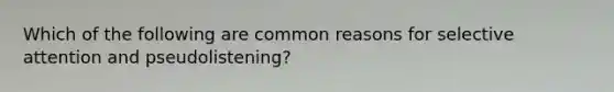 Which of the following are common reasons for selective attention and pseudolistening?