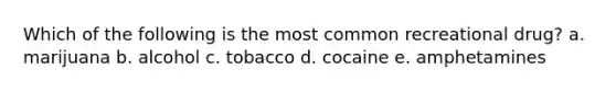 Which of the following is the most common recreational drug? a. marijuana b. alcohol c. tobacco d. cocaine e. amphetamines