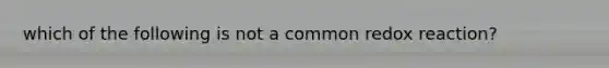 which of the following is not a common redox reaction?