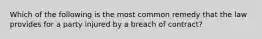 Which of the following is the most common remedy that the law provides for a party injured by a breach of contract?