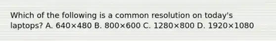 Which of the following is a common resolution on today's laptops? A. 640×480 B. 800×600 C. 1280×800 D. 1920×1080