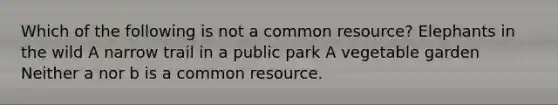 Which of the following is not a common resource? Elephants in the wild A narrow trail in a public park A vegetable garden Neither a nor b is a common resource.