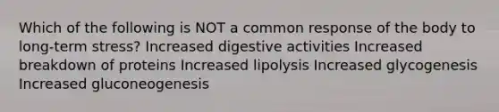 Which of the following is NOT a common response of the body to long-term stress? Increased digestive activities Increased breakdown of proteins Increased lipolysis Increased glycogenesis Increased gluconeogenesis