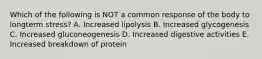 Which of the following is NOT a common response of the body to longterm stress? A. Increased lipolysis B. Increased glycogenesis C. Increased gluconeogenesis D. Increased digestive activities E. Increased breakdown of protein