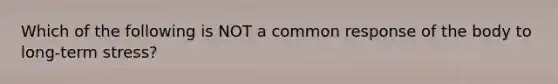 Which of the following is NOT a common response of the body to long-term stress?