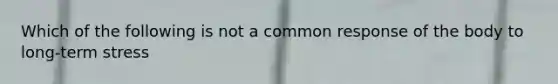 Which of the following is not a common response of the body to long-term stress