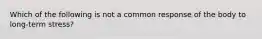 Which of the following is not a common response of the body to long-term stress?