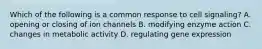 Which of the following is a common response to cell signaling? A. opening or closing of ion channels B. modifying enzyme action C. changes in metabolic activity D. regulating gene expression