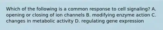 Which of the following is a common response to cell signaling? A. opening or closing of ion channels B. modifying enzyme action C. changes in metabolic activity D. regulating gene expression