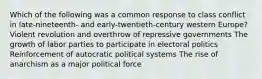 Which of the following was a common response to class conflict in late-nineteenth- and early-twentieth-century western Europe? Violent revolution and overthrow of repressive governments The growth of labor parties to participate in electoral politics Reinforcement of autocratic political systems The rise of anarchism as a major political force