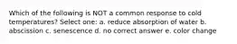 Which of the following is NOT a common response to cold temperatures? Select one: a. reduce absorption of water b. abscission c. senescence d. no correct answer e. color change