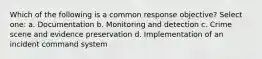 Which of the following is a common response objective? Select one: a. Documentation b. Monitoring and detection c. Crime scene and evidence preservation d. Implementation of an incident command system