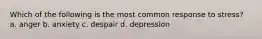 Which of the following is the most common response to stress? a. anger b. anxiety c. despair d. depression