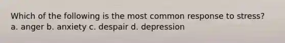 Which of the following is the most common response to stress? a. anger b. anxiety c. despair d. depression