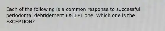 Each of the following is a common response to successful periodontal debridement EXCEPT one. Which one is the EXCEPTION?