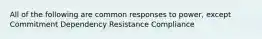 All of the following are common responses to power, except Commitment Dependency Resistance Compliance