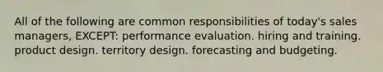 All of the following are common responsibilities of today's sales managers, EXCEPT: <a href='https://www.questionai.com/knowledge/kUr5oPC2oN-performance-evaluation' class='anchor-knowledge'>performance evaluation</a>. hiring and training. product design. territory design. forecasting and budgeting.