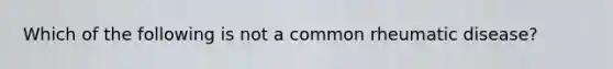 Which of the following is not a common rheumatic disease?