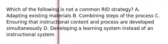 Which of the following is not a common RID strategy? A. Adapting existing materials B. Combining steps of the process C. Ensuring that instructional content and process are developed simultaneously D. Developing a learning system instead of an instructional system