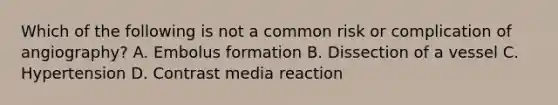 Which of the following is not a common risk or complication of angiography? A. Embolus formation B. Dissection of a vessel C. Hypertension D. Contrast media reaction