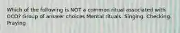 Which of the following is NOT a common ritual associated with OCD? Group of answer choices Mental rituals. Singing. Checking. Praying