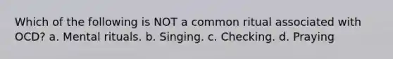 Which of the following is NOT a common ritual associated with OCD? a. Mental rituals. b. Singing. c. Checking. d. Praying