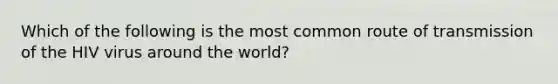 Which of the following is the most common route of transmission of the HIV virus around the world?