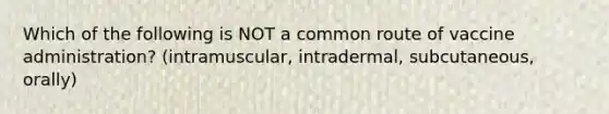 Which of the following is NOT a common route of vaccine administration? (intramuscular, intradermal, subcutaneous, orally)