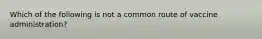 Which of the following is not a common route of vaccine administration?