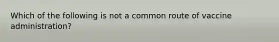 Which of the following is not a common route of vaccine administration?