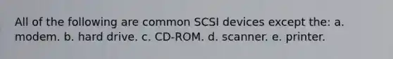 All of the following are common SCSI devices except the: a. modem. b. hard drive. c. CD-ROM. d. scanner. e. printer.