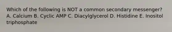 Which of the following is NOT a common secondary messenger? A. Calcium B. Cyclic AMP C. Diacylglycerol D. Histidine E. Inositol triphosphate