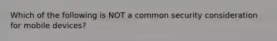 Which of the following is NOT a common security consideration for mobile devices?