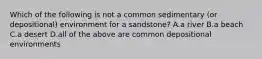 Which of the following is not a common sedimentary (or depositional) environment for a sandstone? A.a river B.a beach C.a desert D.all of the above are common depositional environments