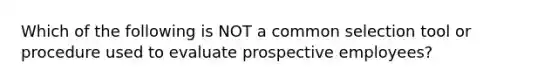 Which of the following is NOT a common selection tool or procedure used to evaluate prospective employees?