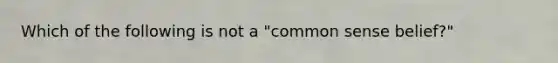 Which of the following is not a "common sense belief?"