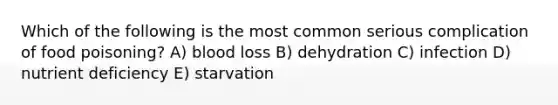 Which of the following is the most common serious complication of food poisoning? A) blood loss B) dehydration C) infection D) nutrient deficiency E) starvation