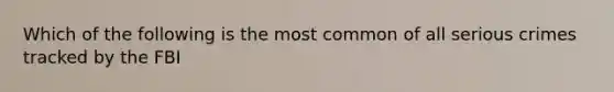 Which of the following is the most common of all serious crimes tracked by the FBI