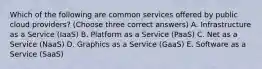 Which of the following are common services offered by public cloud providers? (Choose three correct answers) A. Infrastructure as a Service (IaaS) B. Platform as a Service (PaaS) C. Net as a Service (NaaS) D. Graphics as a Service (GaaS) E. Software as a Service (SaaS)