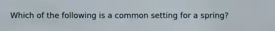 Which of the following is a common setting for a spring?