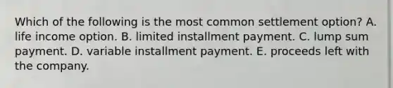 Which of the following is the most common settlement option? A. life income option. B. limited installment payment. C. lump sum payment. D. variable installment payment. E. proceeds left with the company.