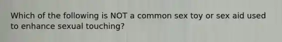 Which of the following is NOT a common sex toy or sex aid used to enhance sexual touching?