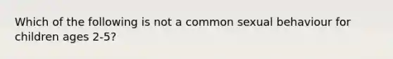 Which of the following is not a common sexual behaviour for children ages 2-5?